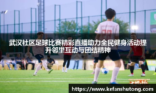 武汉社区足球比赛精彩直播助力全民健身活动提升邻里互动与团结精神